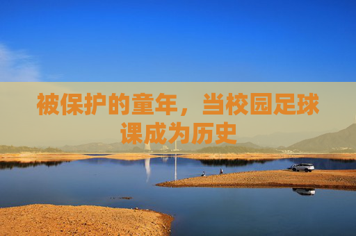 被保护的童年,当校园足球课成为历史