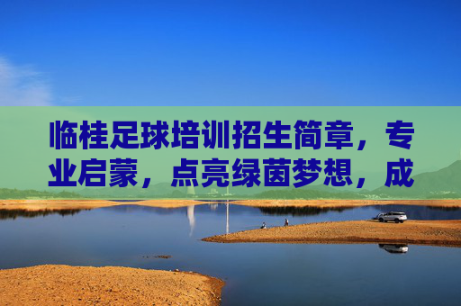 临桂足球培训招生简章，专业启蒙，点亮绿茵梦想，成就未来之星
