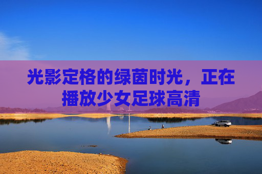 光影定格的绿茵时光,正在播放少女足球高清