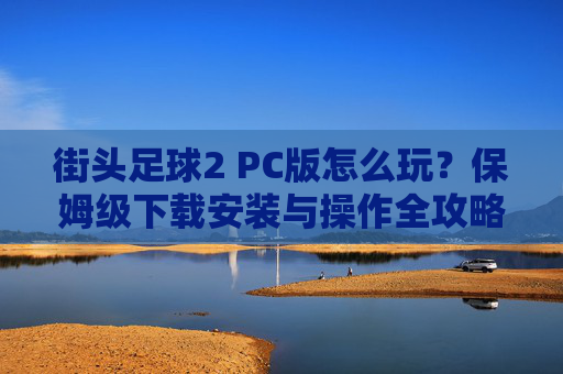 街头足球2 PC版怎么玩?保姆级下载安装与操作全攻略