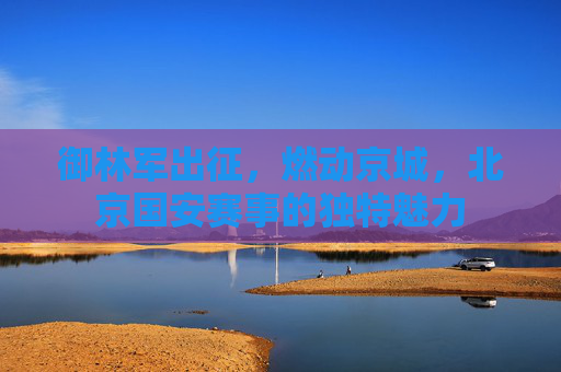 御林军出征,燃动京城,北京国安赛事的独特魅力