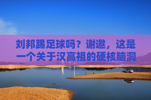 刘邦踢足球吗?谢邀,这是一个关于汉高祖的硬核脑洞