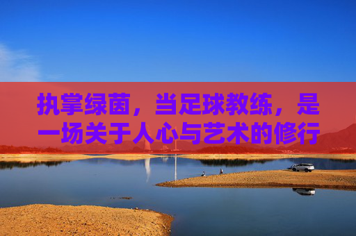 执掌绿茵，当足球教练，是一场关于人心与艺术的修行