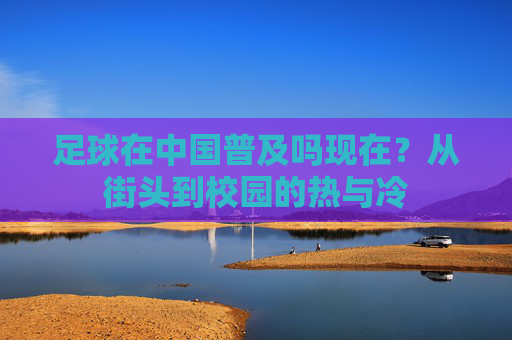 足球在中国普及吗现在?从街头到校园的热与冷