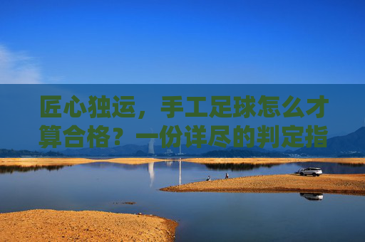 匠心独运,手工足球怎么才算合格?一份详尽的判定指南