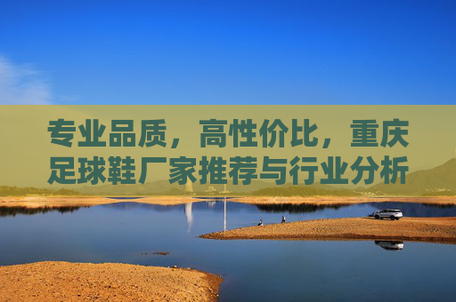 专业品质,高性价比,重庆足球鞋厂家推荐与行业分析