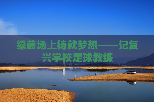绿茵场上铸就梦想——记复兴学校足球教练