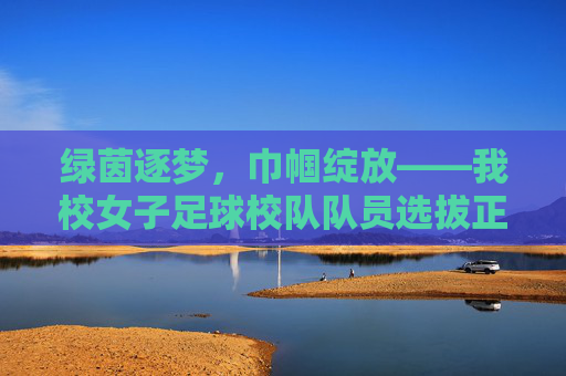 绿茵逐梦，巾帼绽放——我校女子足球校队队员选拔正式启动