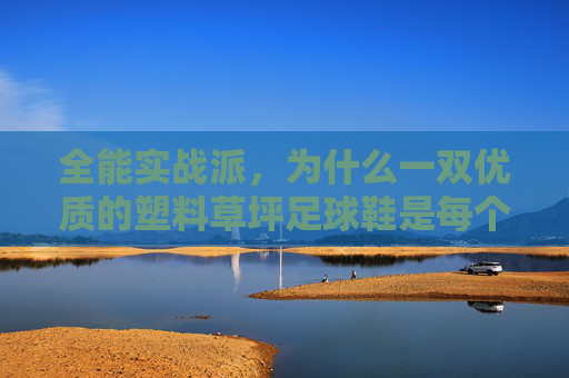 全能实战派，为什么一双优质的塑料草坪足球鞋是每个球员的必备装备？