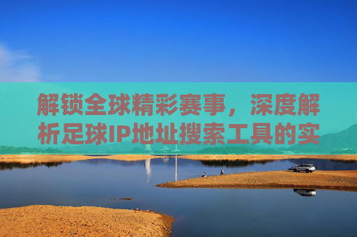 解锁全球精彩赛事,深度解析足球IP地址搜索工具的实用指南