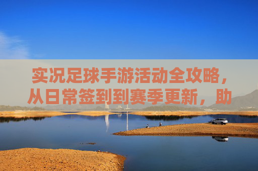 实况足球手游活动全攻略,从日常签到到赛季更新,助你轻松获取顶级球员
