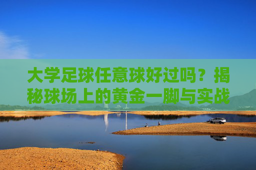 大学足球任意球好过吗?揭秘球场上的黄金一脚与实战技巧