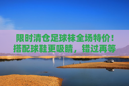 限时清仓足球袜全场特价!搭配球鞋更吸睛,错过再等一年!