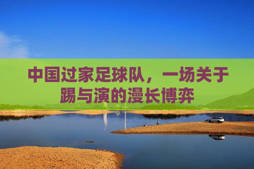 中国过家足球队,一场关于踢与演的漫长博弈