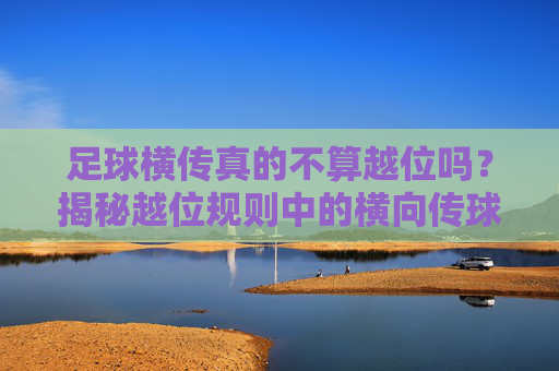 足球横传真的不算越位吗?揭秘越位规则中的横向传球陷阱
