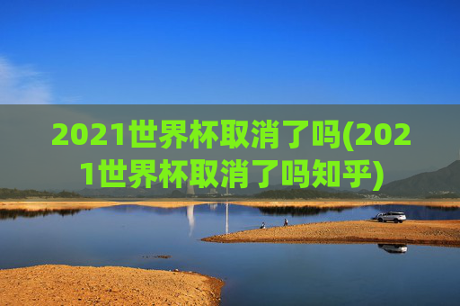2021世界杯取消了吗(2021世界杯取消了吗知乎)