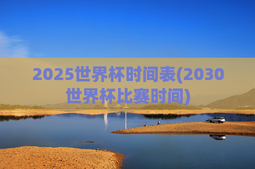 2025世界杯时间表(2030世界杯比赛时间)