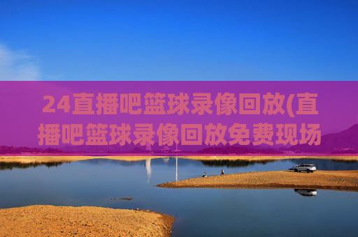 24直播吧篮球录像回放(直播吧篮球录像回放免费现场)