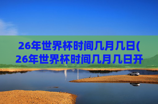 26年世界杯时间几月几日(26年世界杯时间几月几日开赛)