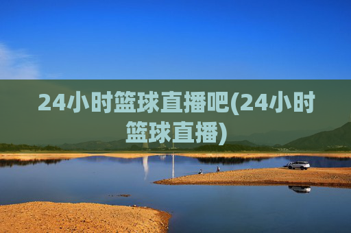 24小时篮球直播吧(24小时篮球直播)