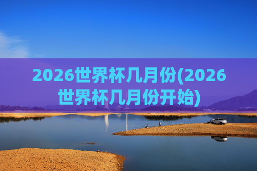 2026世界杯几月份(2026世界杯几月份开始)