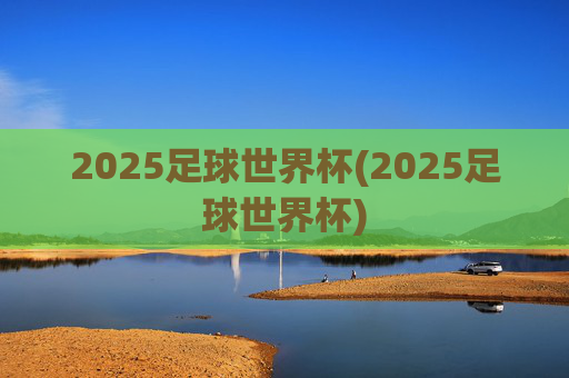2025足球世界杯(2025足球世界杯)