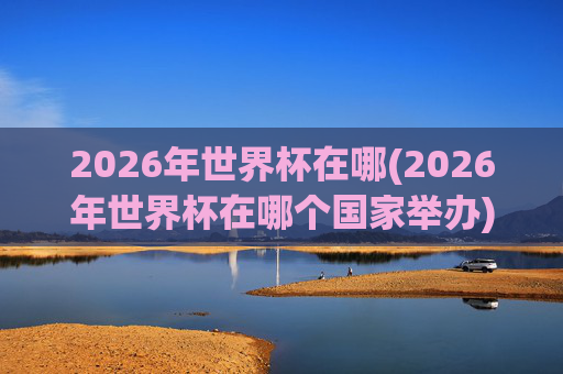 2026年世界杯在哪(2026年世界杯在哪个国家举办)