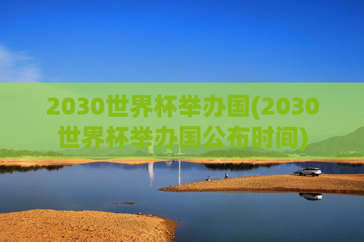 2030世界杯举办国(2030世界杯举办国公布时间)