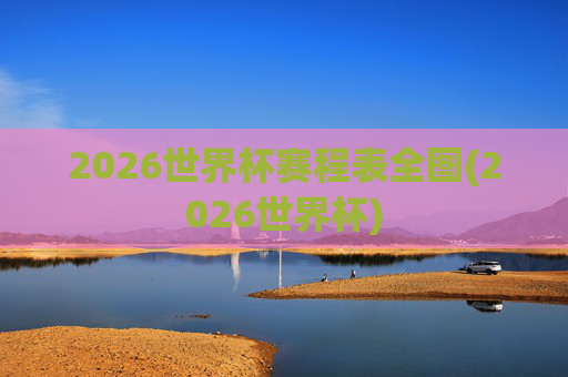 2026世界杯赛程表全图(2026世界杯)