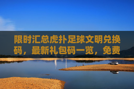 限时汇总虎扑足球文明兑换码,最新礼包码一览,免费领球星!