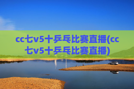 cc七v5十乒乓比赛直播(cc七v5十乒乓比赛直播)