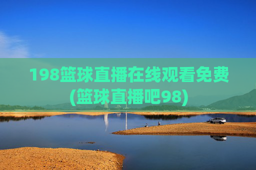 198篮球直播在线观看免费(篮球直播吧98)