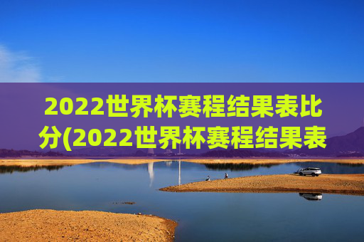 2022世界杯赛程结果表比分(2022世界杯赛程结果表比分图片)