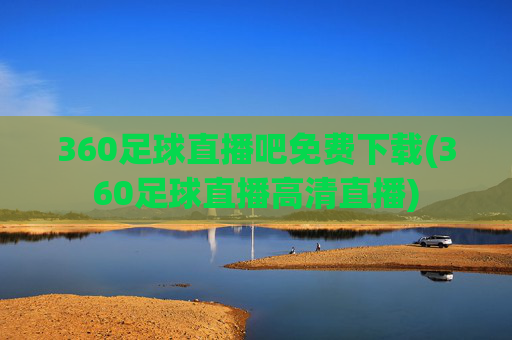 360足球直播吧免费下载(360足球直播高清直播)