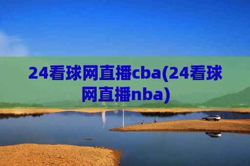 24看球网直播cba(24看球网直播nba)