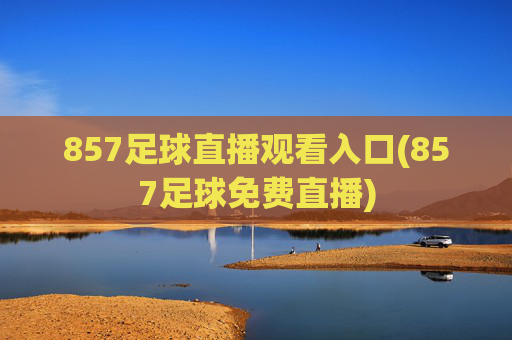 857足球直播观看入口(857足球免费直播)