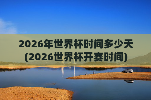 2026年世界杯时间多少天(2026世界杯开赛时间)