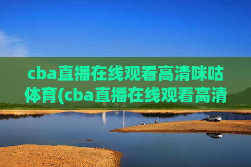 cba直播在线观看高清咪咕体育(cba直播在线观看高清咪咕体育视频)