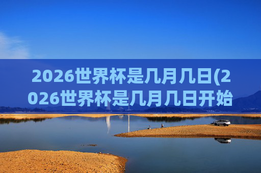 2026世界杯是几月几日(2026世界杯是几月几日开始)