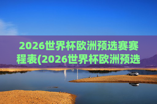 2026世界杯欧洲预选赛赛程表(2026世界杯欧洲预选赛赛程表格图片)
