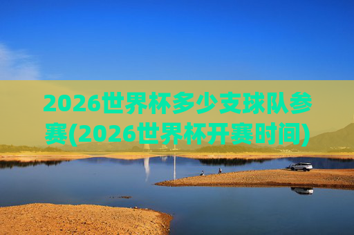2026世界杯多少支球队参赛(2026世界杯开赛时间)