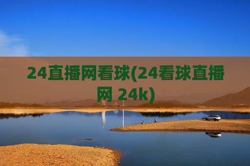 24直播网看球(24看球直播网 24k)