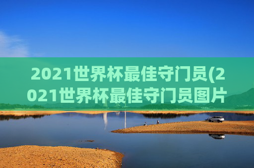 2021世界杯最佳守门员(2021世界杯最佳守门员图片)