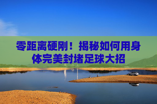 零距离硬刚！揭秘如何用身体完美封堵足球大招