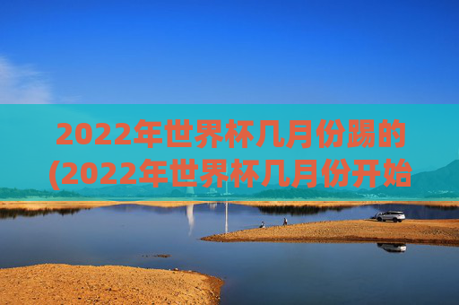 2022年世界杯几月份踢的(2022年世界杯几月份开始)