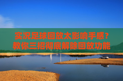 实况足球回放太影响手感?教你三招彻底解除回放功能