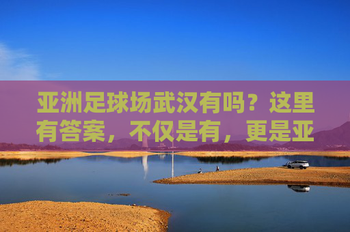 亚洲足球场武汉有吗?这里有答案,不仅是有,更是亚洲顶级!