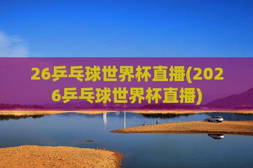 26乒乓球世界杯直播(2026乒乓球世界杯直播)