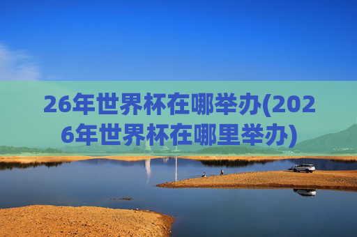 26年世界杯在哪举办(2026年世界杯在哪里举办)