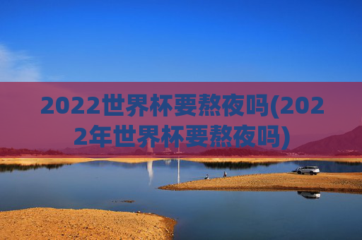 2022世界杯要熬夜吗(2022年世界杯要熬夜吗)